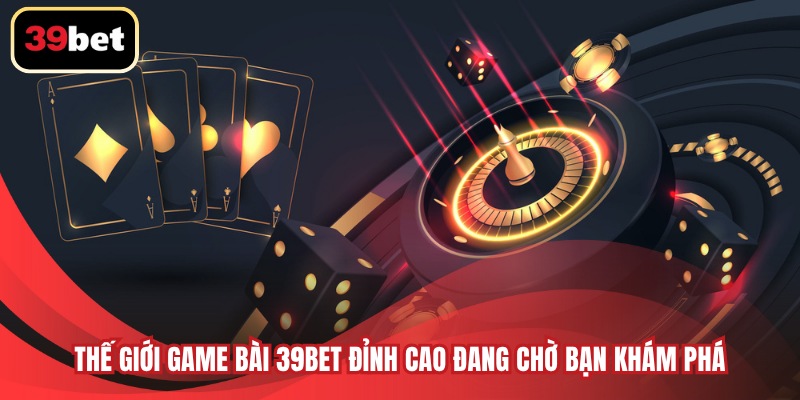 Thế giới game bài 39BET đỉnh cao đang chờ bạn khám phá